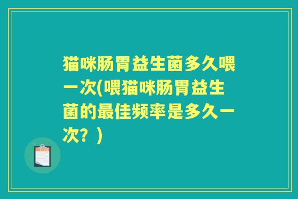 猫咪肠胃益生菌多久喂一次(喂猫咪肠胃益生菌的佳频率是多久一次?) 猫咪肠胃益生菌多久喂一次(喂猫咪肠胃益生菌的佳频率是多久一次?)
