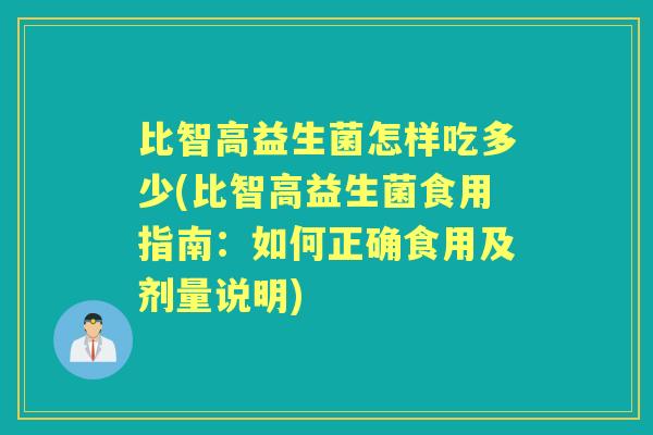 比智高益生菌怎样吃多少(比智高益生菌食用指南：如何正确食用及剂量说明)