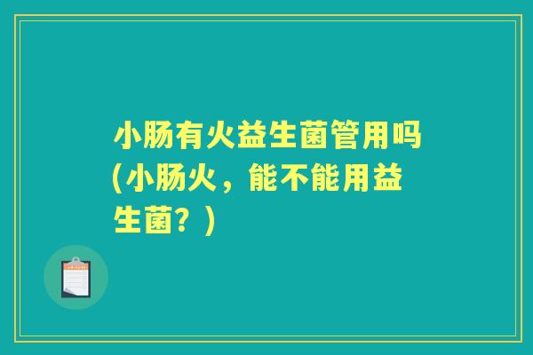 小肠有火益生菌管用吗(小肠火,能不能用益生菌?) 小肠有火益生菌管用吗(小肠火,能不能用益生菌?)