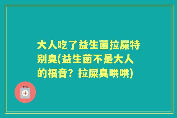 大人吃了益生菌拉屎特别臭(益生菌不是大人的福音？拉屎臭哄哄)