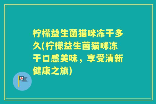 柠檬益生菌猫咪冻干多久(柠檬益生菌猫咪冻干口感美味,享受清新健康之旅) 柠檬益生菌猫咪冻干多久(柠檬益生菌猫咪冻干口感美味,享受清新健康之旅)