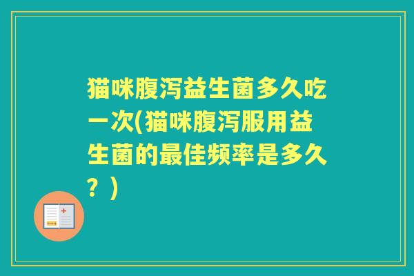猫咪益生菌多久吃一次(猫咪服用益生菌的佳频率是多久？)