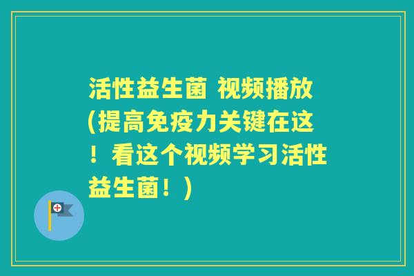 活性益生菌 视频播放(提高力关键在这！看这个视频学习活性益生菌！)