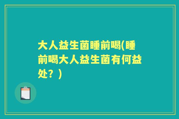 大人益生菌睡前喝(睡前喝大人益生菌有何益处？)