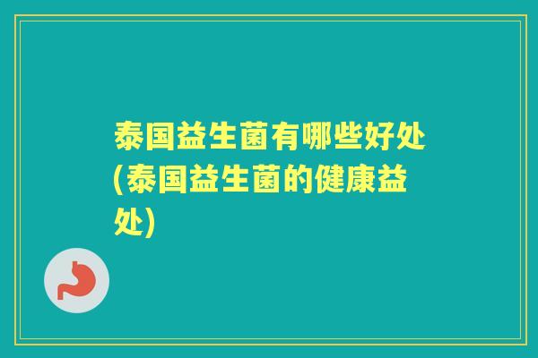 泰国益生菌有哪些好处(泰国益生菌的健康益处) 泰国益生菌有哪些好处(泰国益生菌的健康益处)