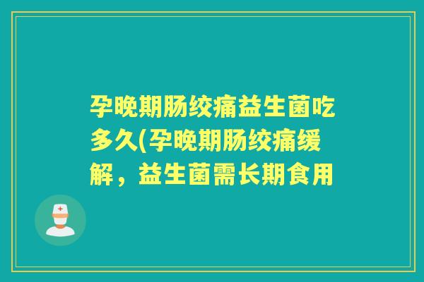 孕晚期肠绞痛益生菌吃多久(孕晚期肠绞痛缓解，益生菌需长期食用