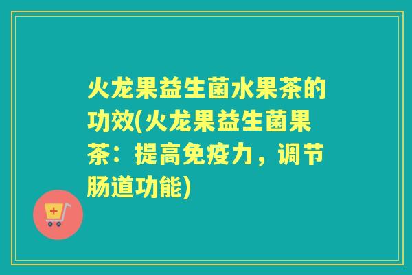 火龙果益生菌水果茶的功效(火龙果益生菌果茶:提高力,调节肠道功能) 火龙果益生菌水果茶的功效(火龙果益生菌果茶:提高力,调节肠道功能)