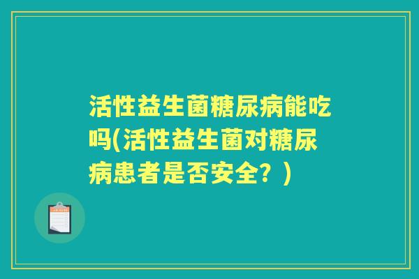 活性益生菌能吃吗(活性益生菌对患者是否安全?) 活性益生菌能吃吗(活性益生菌对患者是否安全?)