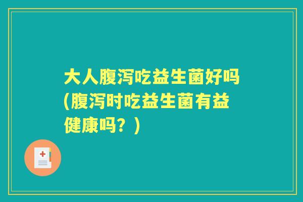 大人吃益生菌好吗(时吃益生菌有益健康吗?) 大人吃益生菌好吗(时吃益生菌有益健康吗?)
