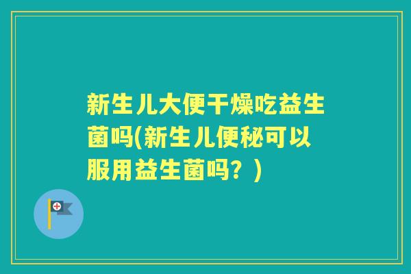 新生儿大便干燥吃益生菌吗(新生儿可以服用益生菌吗?) 新生儿大便干燥吃益生菌吗(新生儿可以服用益生菌吗?)