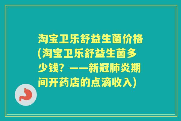 淘宝卫乐舒益生菌价格(淘宝卫乐舒益生菌多少钱?——新冠炎期间开药店的点滴收入) 淘宝卫乐舒益生菌价格(淘宝卫乐舒益生菌多少钱?——新冠炎期间开药店的点滴收入)