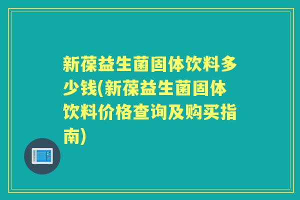 新葆益生菌固体饮料多少钱(新葆益生菌固体饮料价格查询及购买指南) 新葆益生菌固体饮料多少钱(新葆益生菌固体饮料价格查询及购买指南)