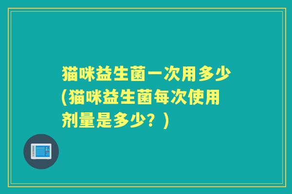 猫咪益生菌一次用多少(猫咪益生菌每次使用剂量是多少？)