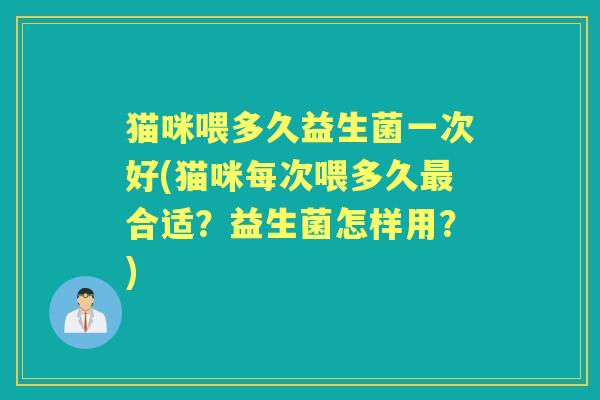 猫咪喂多久益生菌一次好(猫咪每次喂多久合适？益生菌怎样用？)