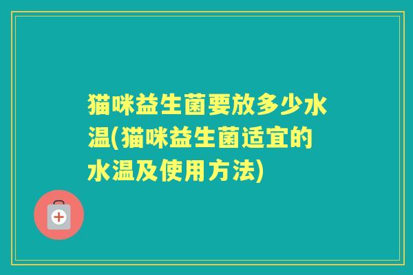 猫咪益生菌要放多少水温(猫咪益生菌适宜的水温及使用方法) 猫咪益生菌要放多少水温(猫咪益生菌适宜的水温及使用方法)