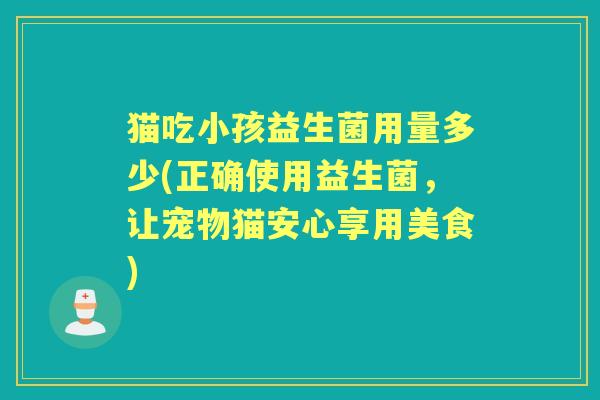 猫吃小孩益生菌用量多少(正确使用益生菌，让宠物猫安心享用美食)