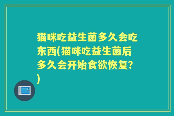 猫咪吃益生菌多久会吃东西(猫咪吃益生菌后多久会开始恢复?) 猫咪吃益生菌多久会吃东西(猫咪吃益生菌后多久会开始恢复?)