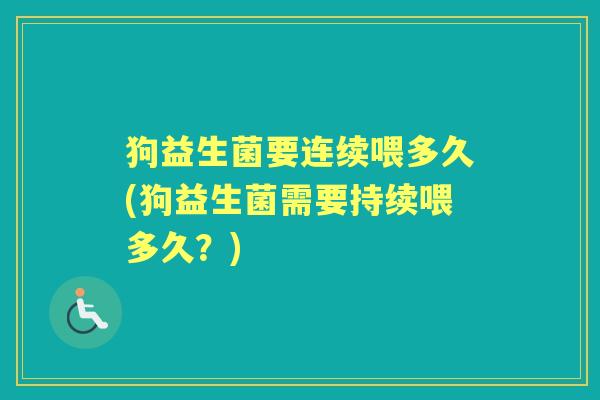 狗益生菌要连续喂多久(狗益生菌需要持续喂多久?) 狗益生菌要连续喂多久(狗益生菌需要持续喂多久?)