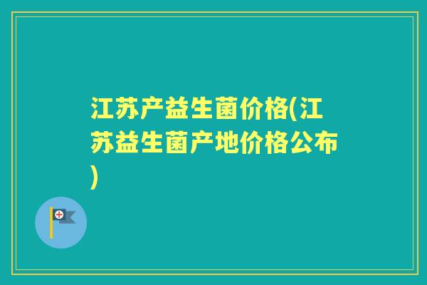 江苏产益生菌价格(江苏益生菌产地价格公布) 江苏产益生菌价格(江苏益生菌产地价格公布)