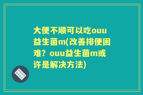 大便不顺可以吃ouu益生菌m(改善排便困难?ouu益生菌m或许是解决方法) 大便不顺可以吃ouu益生菌m(改善排便困难?ouu益生菌m或许是解决方法)