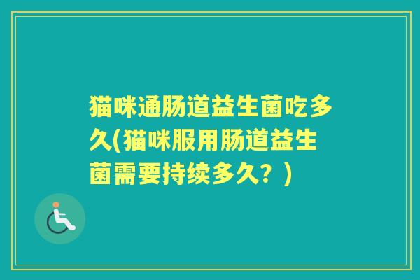 猫咪通肠道益生菌吃多久(猫咪服用肠道益生菌需要持续多久?) 猫咪通肠道益生菌吃多久(猫咪服用肠道益生菌需要持续多久?)