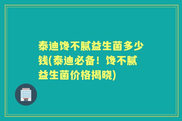 泰迪馋不腻益生菌多少钱(泰迪必备！馋不腻益生菌价格揭晓)
