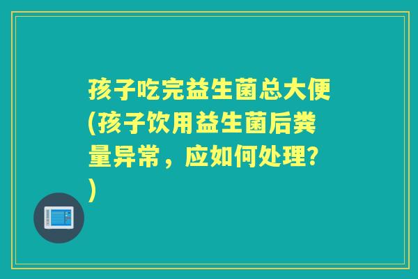 孩子吃完益生菌总大便(孩子饮用益生菌后粪量异常,应如何处理?) 孩子吃完益生菌总大便(孩子饮用益生菌后粪量异常,应如何处理?)