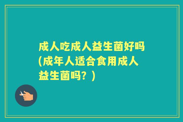 成人吃成人益生菌好吗(成年人适合食用成人益生菌吗?) 成人吃成人益生菌好吗(成年人适合食用成人益生菌吗?)