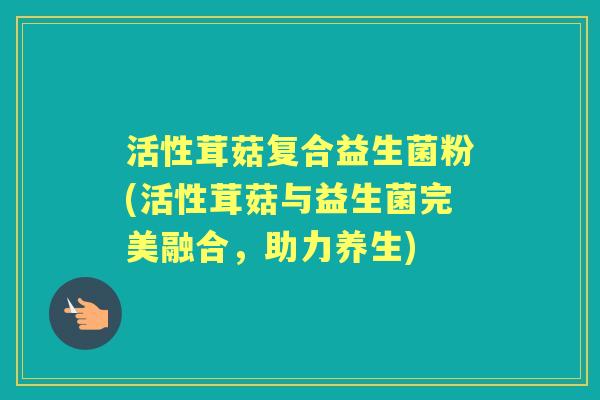 活性茸菇复合益生菌粉(活性茸菇与益生菌完美融合,助力养生) 活性茸菇复合益生菌粉(活性茸菇与益生菌完美融合,助力养生)