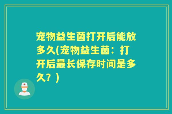 宠物益生菌打开后能放多久(宠物益生菌:打开后长保存时间是多久?) 宠物益生菌打开后能放多久(宠物益生菌:打开后长保存时间是多久?)