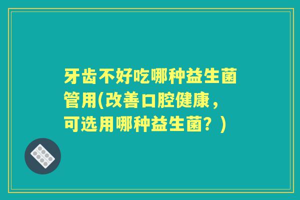 牙齿不好吃哪种益生菌管用(改善口腔健康,可选用哪种益生菌?) 牙齿不好吃哪种益生菌管用(改善口腔健康,可选用哪种益生菌?)