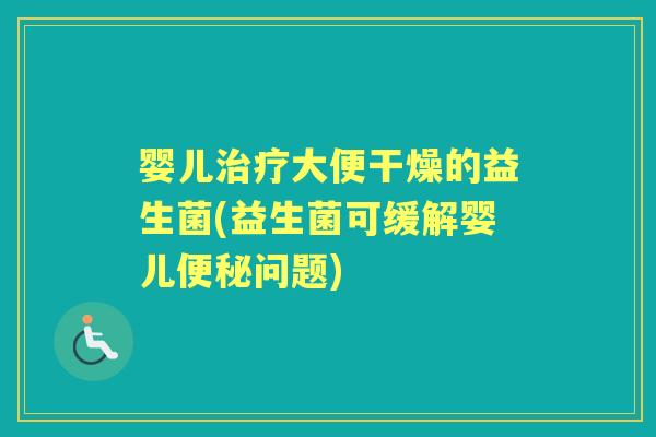婴儿大便干燥的益生菌(益生菌可缓解婴儿问题) 婴儿大便干燥的益生菌(益生菌可缓解婴儿问题)