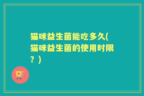 猫咪益生菌能吃多久(猫咪益生菌的使用时限?) 猫咪益生菌能吃多久(猫咪益生菌的使用时限?)
