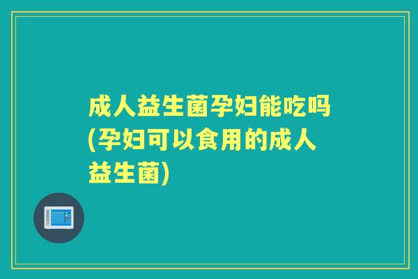 成人益生菌孕妇能吃吗(孕妇可以食用的成人益生菌) 成人益生菌孕妇能吃吗(孕妇可以食用的成人益生菌)
