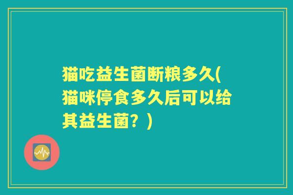 猫吃益生菌断粮多久(猫咪停食多久后可以给其益生菌?) 猫吃益生菌断粮多久(猫咪停食多久后可以给其益生菌?)