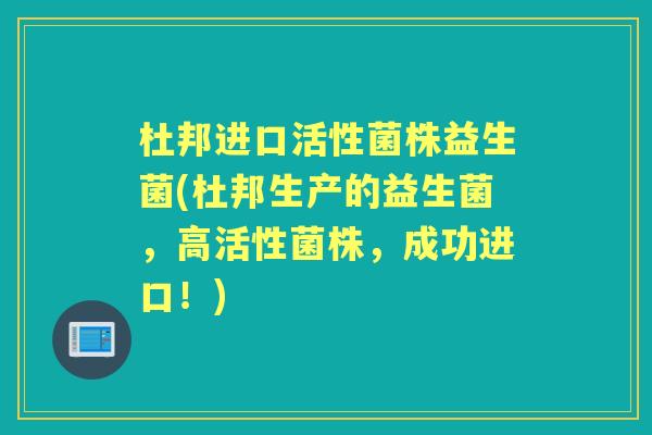 杜邦进口活性菌株益生菌(杜邦生产的益生菌,高活性菌株,成功进口!) 杜邦进口活性菌株益生菌(杜邦生产的益生菌,高活性菌株,成功进口!)