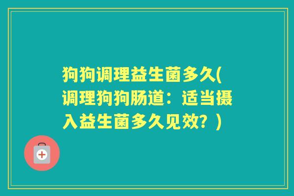 狗狗调理益生菌多久(调理狗狗肠道:适当摄入益生菌多久见效?) 狗狗调理益生菌多久(调理狗狗肠道:适当摄入益生菌多久见效?)