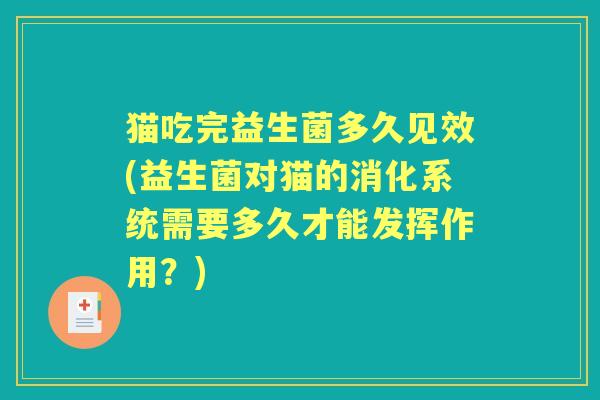 猫吃完益生菌多久见效(益生菌对猫的消化系统需要多久才能发挥作用?) 猫吃完益生菌多久见效(益生菌对猫的消化系统需要多久才能发挥作用?)