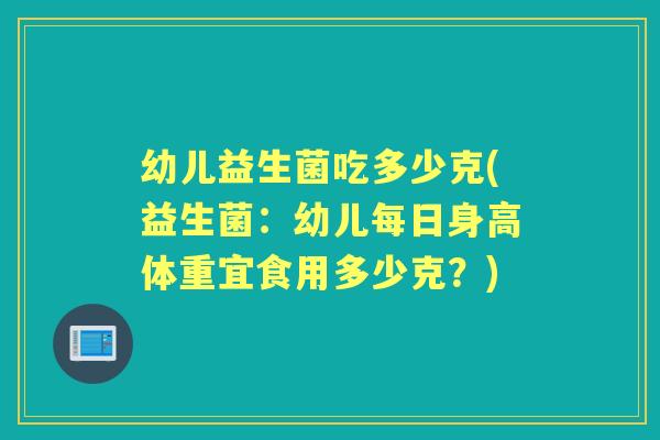 幼儿益生菌吃多少克(益生菌:幼儿每日身高体重宜食用多少克?) 幼儿益生菌吃多少克(益生菌:幼儿每日身高体重宜食用多少克?)