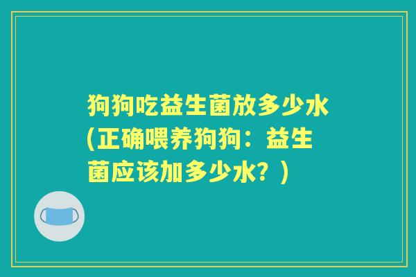 狗狗吃益生菌放多少水(正确喂养狗狗:益生菌应该加多少水?) 狗狗吃益生菌放多少水(正确喂养狗狗:益生菌应该加多少水?)