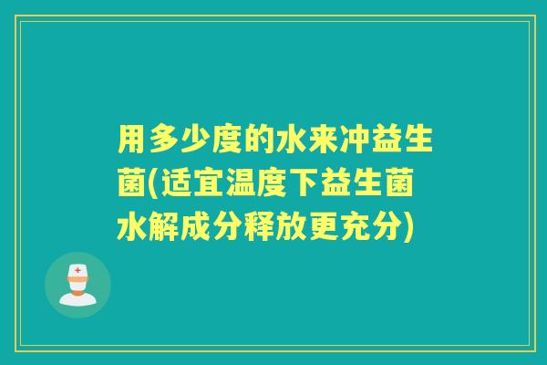 用多少度的水来冲益生菌(适宜温度下益生菌水解成分释放更充分) 用多少度的水来冲益生菌(适宜温度下益生菌水解成分释放更充分)