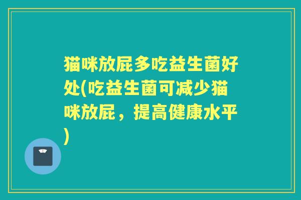 猫咪放屁多吃益生菌好处(吃益生菌可减少猫咪放屁，提高健康水平)