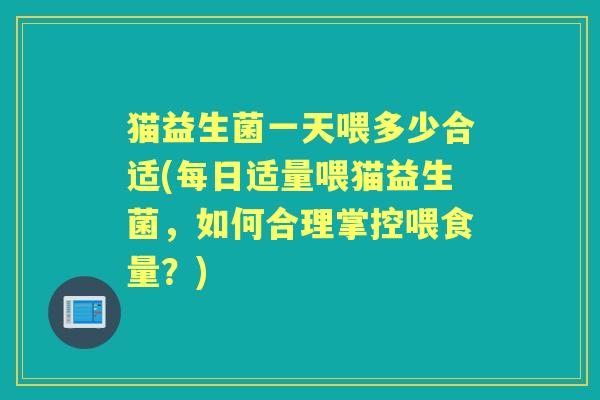 猫益生菌一天喂多少合适(每日适量喂猫益生菌,如何合理掌控喂食量?) 猫益生菌一天喂多少合适(每日适量喂猫益生菌,如何合理掌控喂食量?)