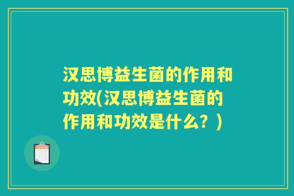 汉思博益生菌的作用和功效(汉思博益生菌的作用和功效是什么?) 汉思博益生菌的作用和功效(汉思博益生菌的作用和功效是什么?)