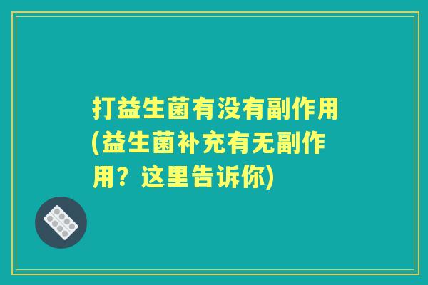 打益生菌有没有副作用(益生菌补充有无副作用?这里告诉你) 打益生菌有没有副作用(益生菌补充有无副作用?这里告诉你)