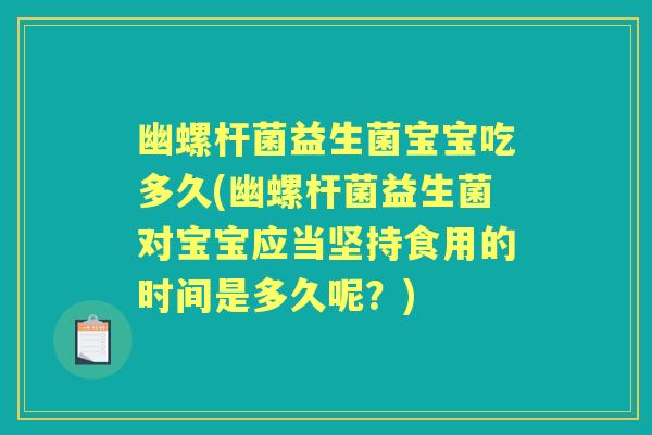 幽螺杆菌益生菌宝宝吃多久(幽螺杆菌益生菌对宝宝应当坚持食用的时间是多久呢？)