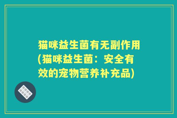 猫咪益生菌有无副作用(猫咪益生菌:安全有效的宠物营养补充品) 猫咪益生菌有无副作用(猫咪益生菌:安全有效的宠物营养补充品)