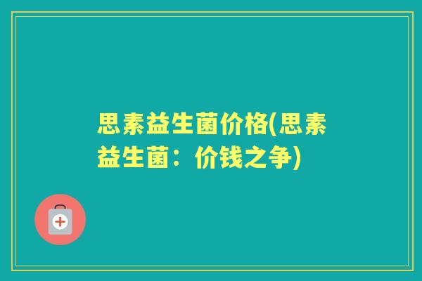 思素益生菌价格(思素益生菌:价钱之争) 思素益生菌价格(思素益生菌:价钱之争)