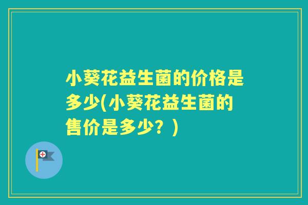 小葵花益生菌的价格是多少(小葵花益生菌的售价是多少?) 小葵花益生菌的价格是多少(小葵花益生菌的售价是多少?)