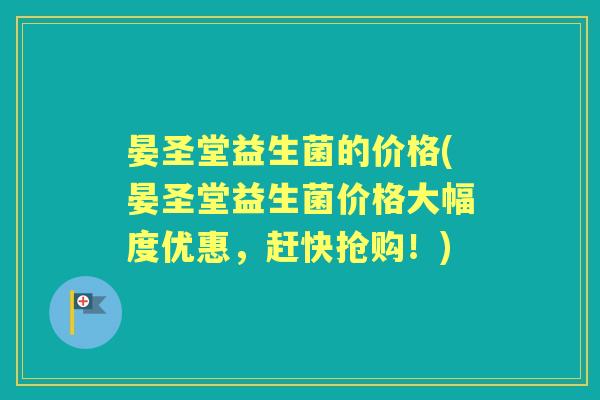 晏圣堂益生菌的价格(晏圣堂益生菌价格大幅度优惠,赶快抢购!) 晏圣堂益生菌的价格(晏圣堂益生菌价格大幅度优惠,赶快抢购!)